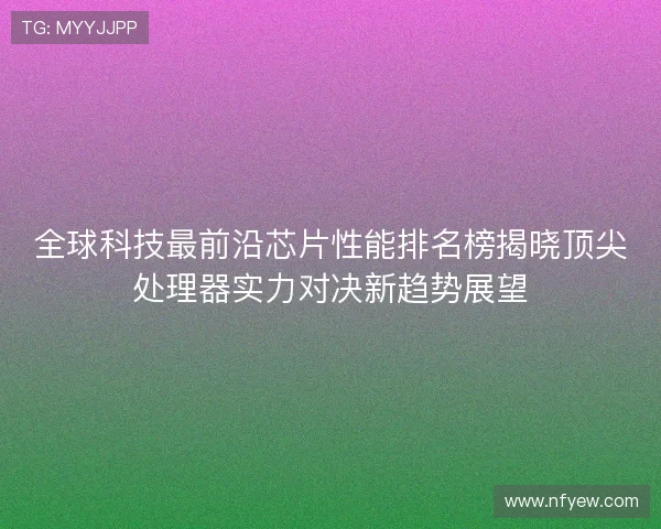 全球科技最前沿芯片性能排名榜揭晓顶尖处理器实力对决新趋势展望 全球科技最前沿芯片性能排名榜揭晓顶尖处理器实力对决新趋势展望