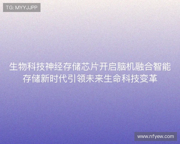 生物科技神经存储芯片开启脑机融合智能存储新时代引领未来生命科技变革