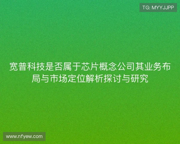 宽普科技是否属于芯片概念公司其业务布局与市场定位解析探讨与研究 宽普科技是否属于芯片概念公司其业务布局与市场定位解析探讨与研究
